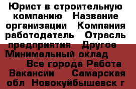 Юрист в строительную компанию › Название организации ­ Компания-работодатель › Отрасль предприятия ­ Другое › Минимальный оклад ­ 30 000 - Все города Работа » Вакансии   . Самарская обл.,Новокуйбышевск г.